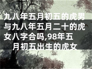 九八年五月初五的虎男与九八年五月二十的虎女八字合吗,98年五月初五出生的虎女