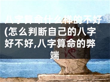 八字算命什么样的不好(怎么判断自己的八字好不好,八字算命的弊端