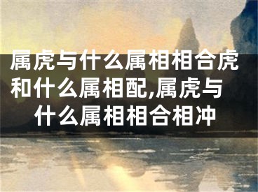 属虎与什么属相相合虎和什么属相配,属虎与什么属相相合相冲