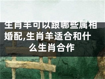 生肖羊可以跟哪些属相婚配,生肖羊适合和什么生肖合作