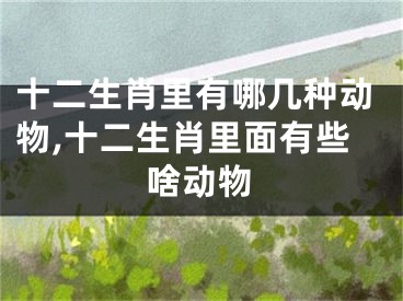 十二生肖里有哪几种动物,十二生肖里面有些啥动物