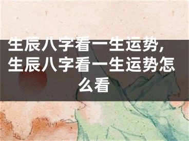 生辰八字看一生运势,生辰八字看一生运势怎么看