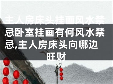 主人房床头挂画风水禁忌卧室挂画有何风水禁忌,主人房床头向哪边旺财