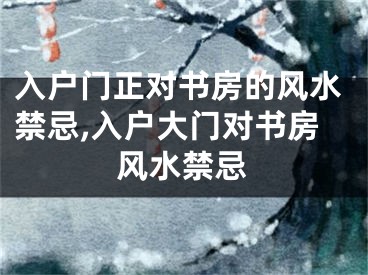 入户门正对书房的风水禁忌,入户大门对书房风水禁忌