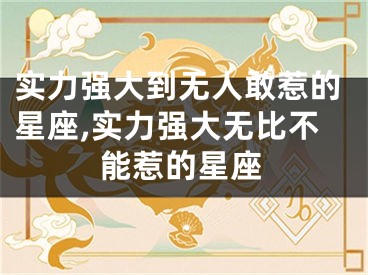 实力强大到无人敢惹的星座,实力强大无比不能惹的星座