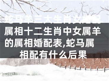 蛇马羊三大生肖女婚配属相十二生肖中女属羊的属相婚配表,蛇马属相配有什么后果
