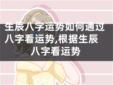 生辰八字运势如何通过八字看运势,根据生辰八字看运势