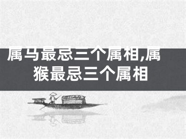 属马最忌三个属相,属猴最忌三个属相