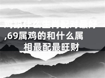 鸡跟什么生肖配对最好,69属鸡的和什么属相最配最旺财
