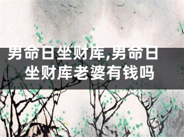 男命日坐财库,男命日坐财库老婆有钱吗