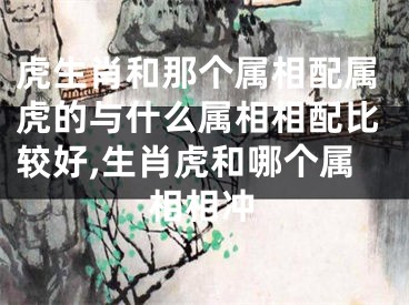 虎生肖和那个属相配属虎的与什么属相相配比较好,生肖虎和哪个属相相冲