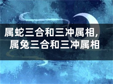 属蛇三合和三冲属相,属兔三合和三冲属相