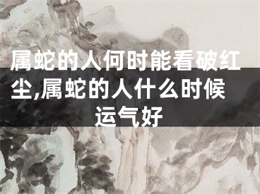 属蛇的人何时能看破红尘,属蛇的人什么时候运气好