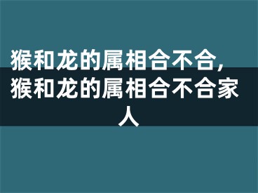 猴和龙的属相合不合,猴和龙的属相合不合家人