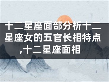 十二星座面部分析十二星座女的五官长相特点,十二星座面相