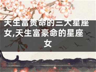 天生富贵命的三大星座女,天生富豪命的星座女