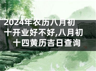 2024年农历八月初十开业好不好,八月初十四黄历吉日查询
