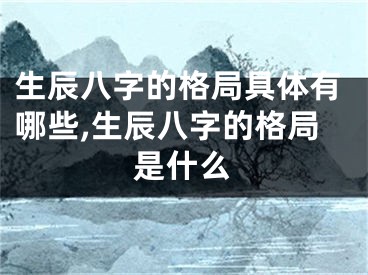 生辰八字的格局具体有哪些,生辰八字的格局是什么