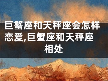 巨蟹座和天秤座会怎样恋爱,巨蟹座和天秤座相处