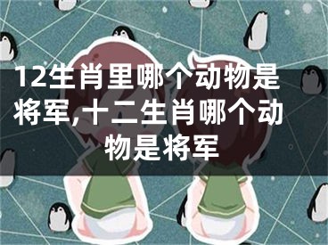 12生肖里哪个动物是将军,十二生肖哪个动物是将军