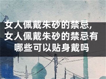 女人佩戴朱砂的禁忌,女人佩戴朱砂的禁忌有哪些可以贴身戴吗
