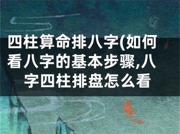 四柱算命排八字(如何看八字的基本步骤,八字四柱排盘怎么看