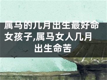 属马的几月出生最好命女孩子,属马女人几月出生命苦