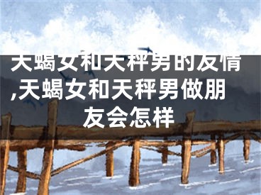 天蝎女和天秤男的友情,天蝎女和天秤男做朋友会怎样