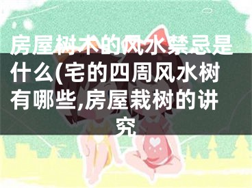 房屋树木的风水禁忌是什么(宅的四周风水树有哪些,房屋栽树的讲究