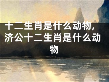 十二生肖是什么动物,济公十二生肖是什么动物