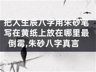 把人生辰八字用朱砂笔写在黄纸上放在哪里最倒霉,朱砂八字真言