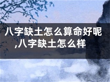八字缺土怎么算命好呢,八字缺土怎么样