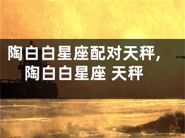 陶白白星座配对天秤,陶白白星座 天秤
