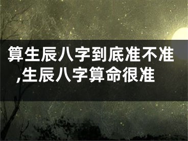 算生辰八字到底准不准,生辰八字算命很准