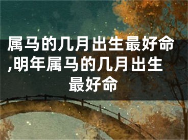 属马的几月出生最好命,明年属马的几月出生最好命