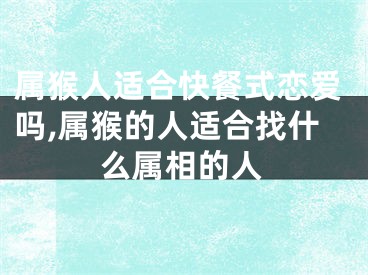 属猴人适合快餐式恋爱吗,属猴的人适合找什么属相的人