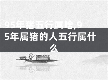 95年猪五行属啥,95年属猪的人五行属什么