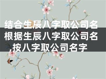 结合生辰八字取公司名根据生辰八字取公司名,按八字取公司名字