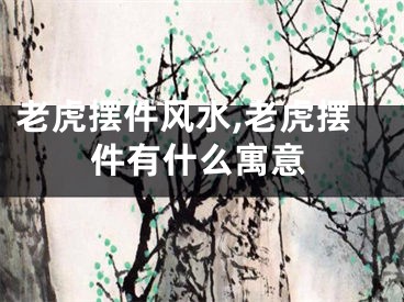 老虎摆件风水,老虎摆件有什么寓意