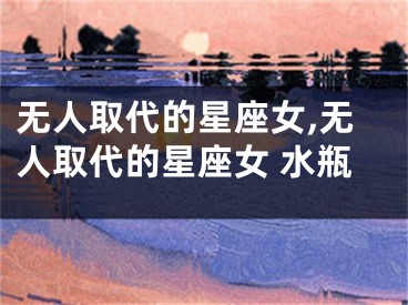无人取代的星座女,无人取代的星座女 水瓶