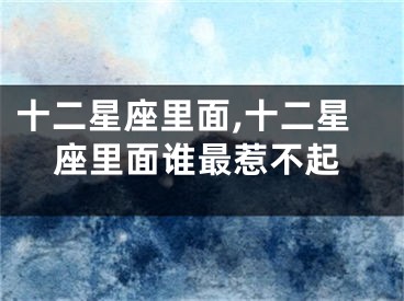 十二星座里面,十二星座里面谁最惹不起
