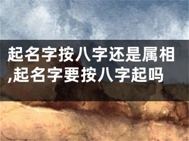 起名字按八字还是属相,起名字要按八字起吗