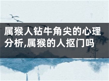 属猴人钻牛角尖的心理分析,属猴的人抠门吗