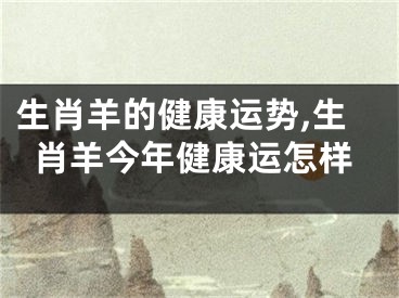 生肖羊的健康运势,生肖羊今年健康运怎样