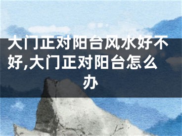 大门正对阳台风水好不好,大门正对阳台怎么办