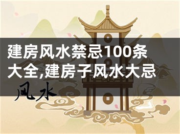 建房风水禁忌100条大全,建房子风水大忌