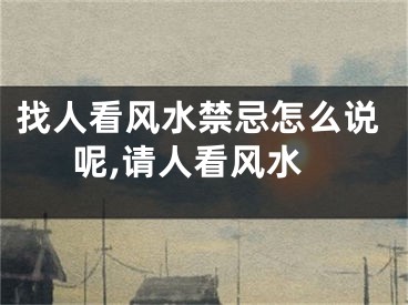 找人看风水禁忌怎么说呢,请人看风水