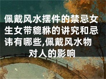 佩戴风水摆件的禁忌女生女带貔貅的讲究和忌讳有哪些,佩戴风水物对人的影响