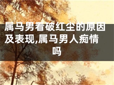 属马男看破红尘的原因及表现,属马男人痴情吗
