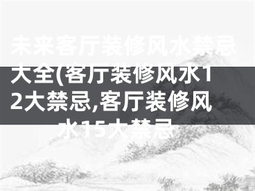 未来客厅装修风水禁忌大全(客厅装修风水12大禁忌,客厅装修风水15大禁忌